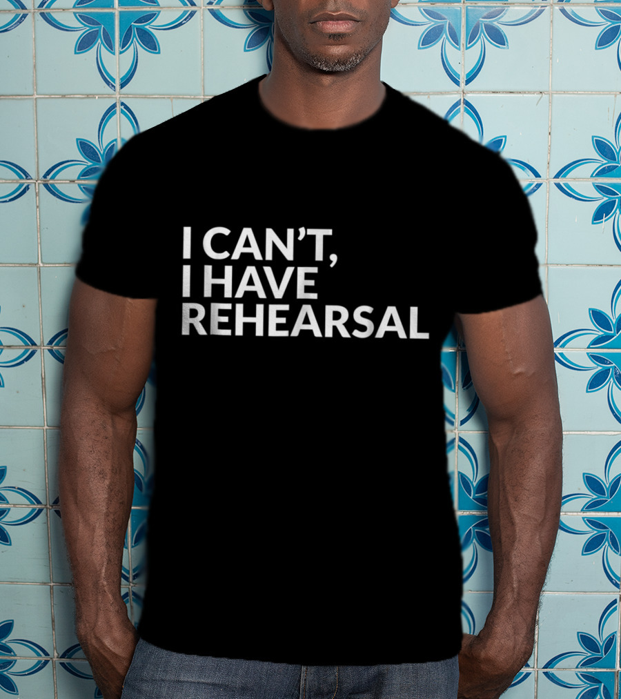 I Can't I Have Rehearsal Acting Theater Broadway T-Shirt