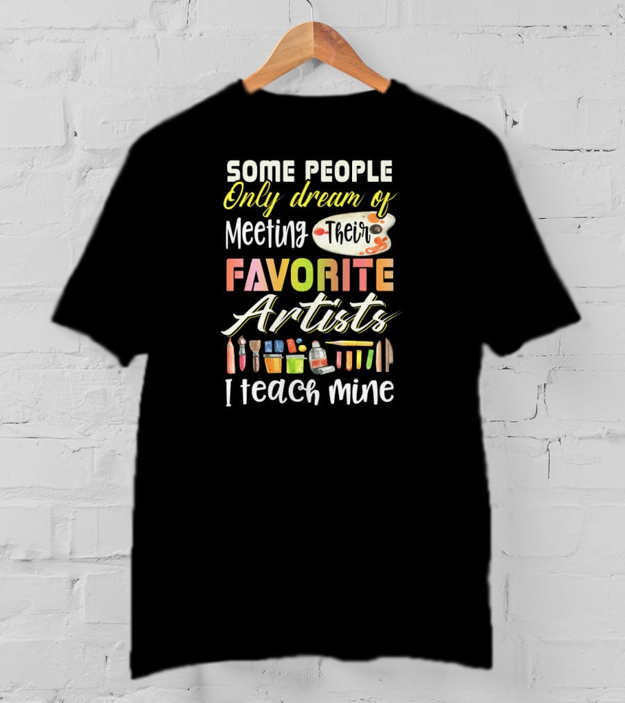 Some People Only Dream Of Meeting Their Favorite Artists I Teach Mine Art Teacher T-Shirt