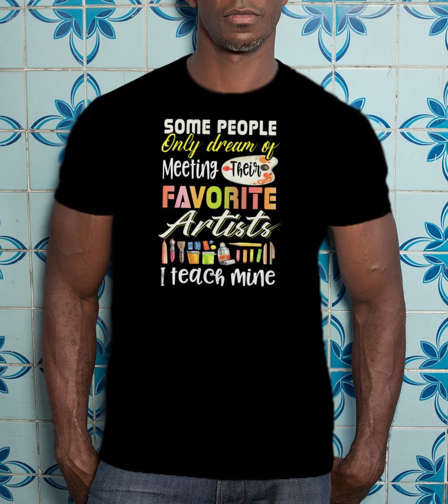 Some People Only Dream Of Meeting Their Favorite Artists I Teach Mine Art Teacher T-Shirt