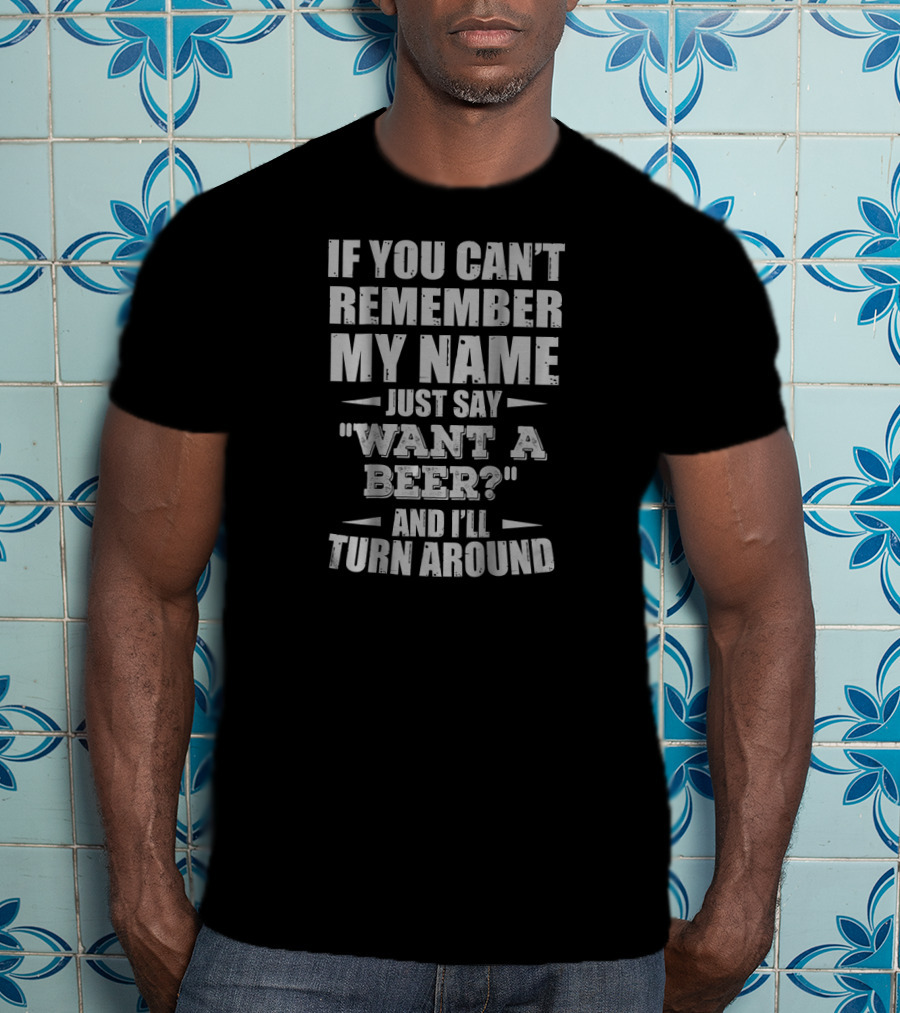 If You Can't Remember My Name Just Say Want A Beer And I'll Turn Around T-Shirt