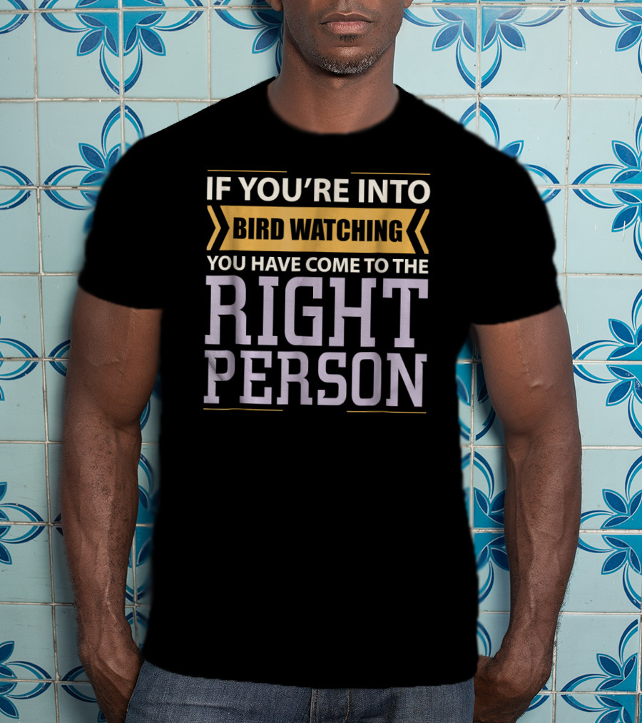 If You're Into Bird Watching You Have Come To The Right Person T-Shirt