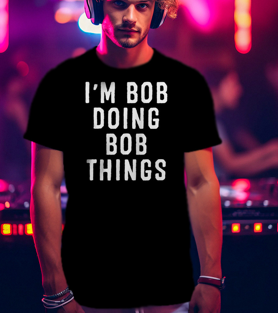 I'm Bob Doing Bob Things Funny Saying T-Shirt