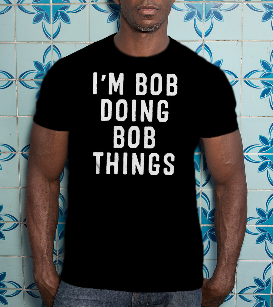 I'm Bob Doing Bob Things Funny Saying T-Shirt