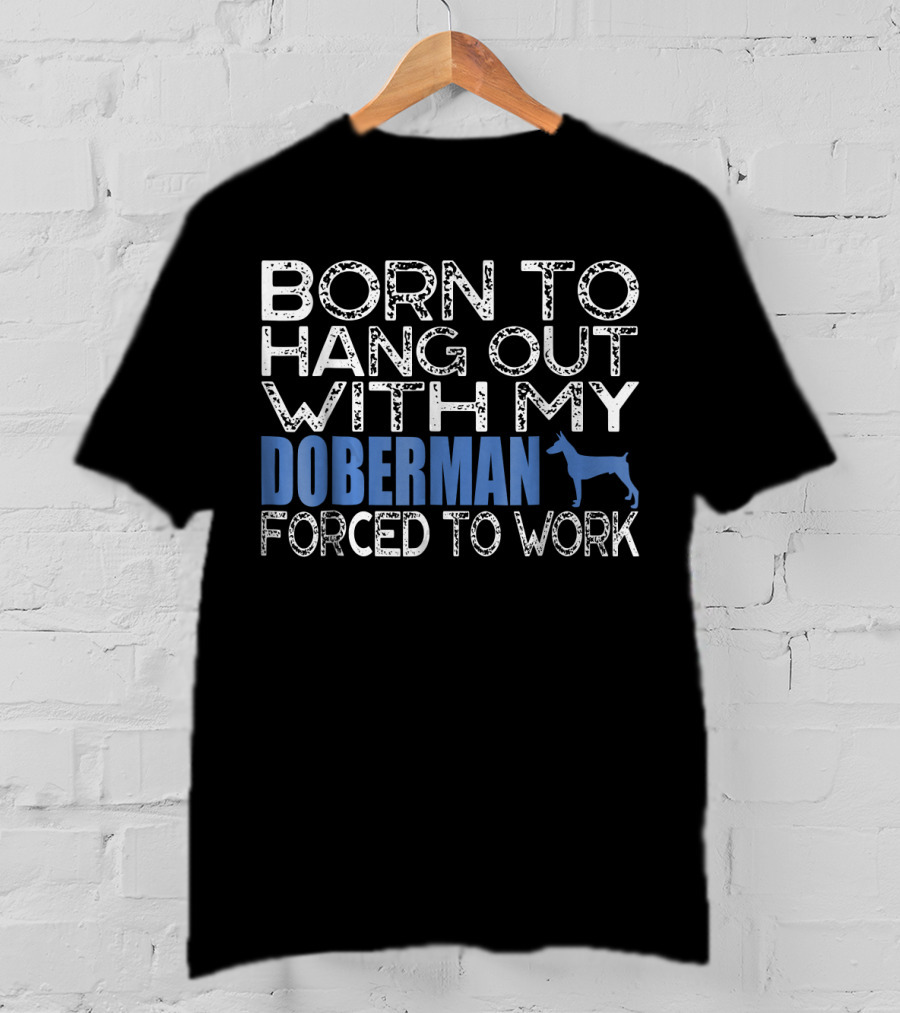 Born To Hang Out With My Doberman Forced To Work T-Shirt