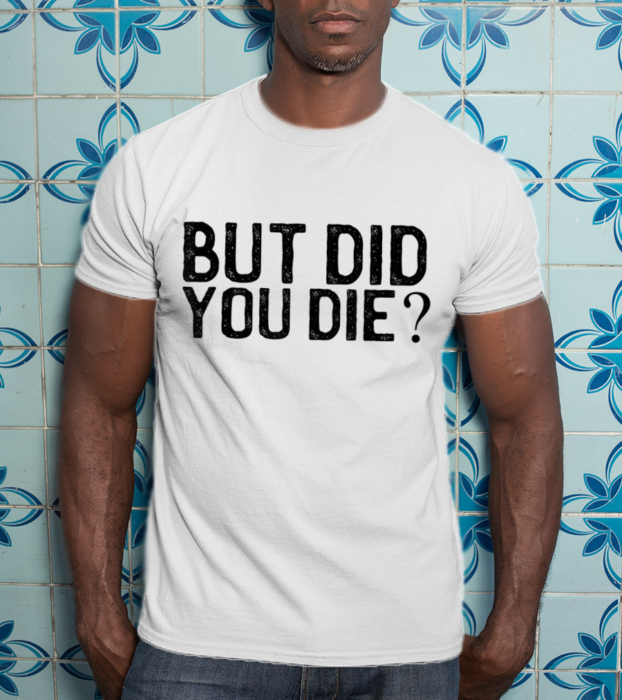 But Did You Die T-Shirt