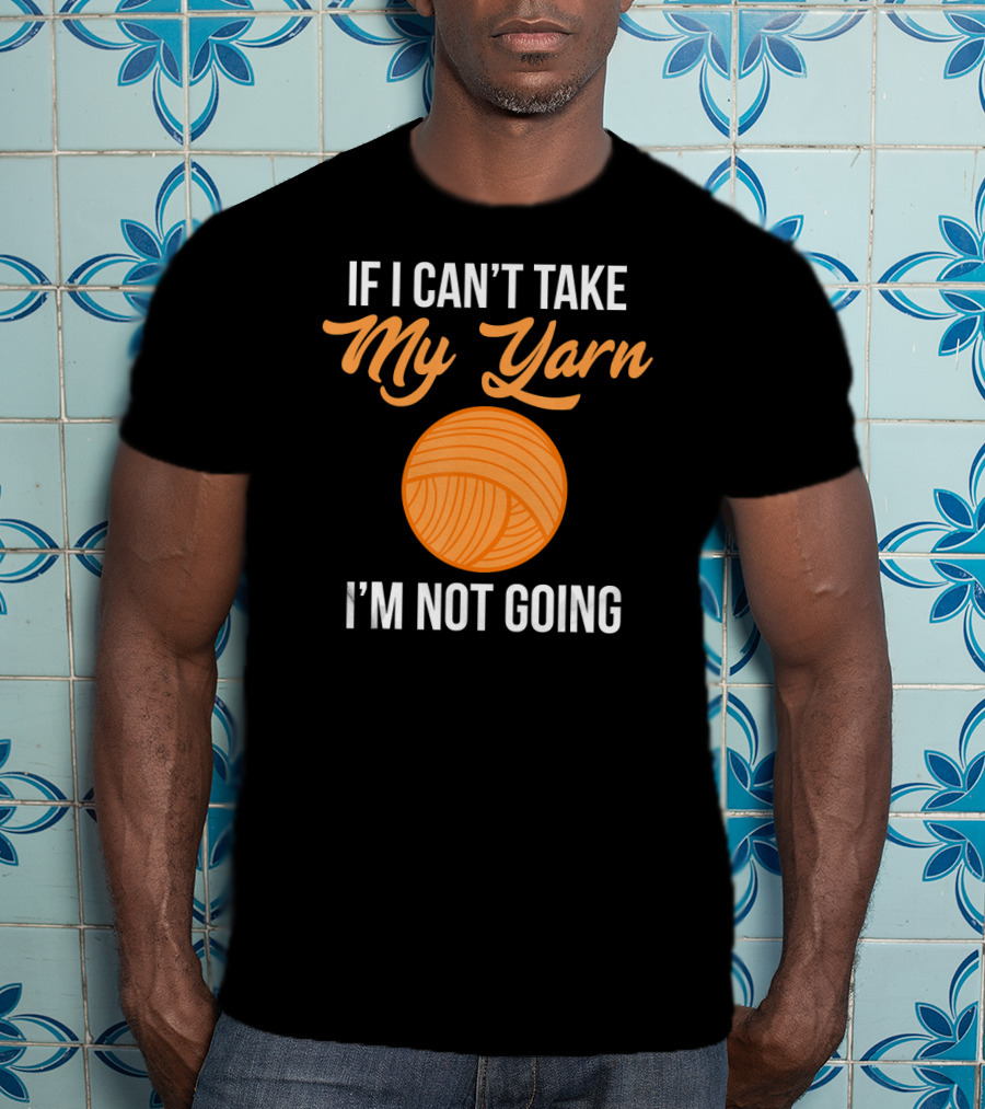 If I Can't Take My Yarn I'm Not Going Funny Knitter T-Shirt