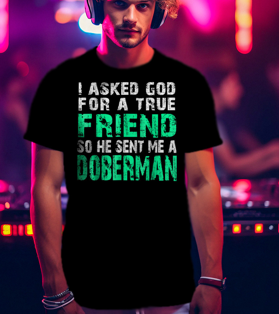 I Asked God For A True Friend So He Sent Me A Doberman T-Shirt