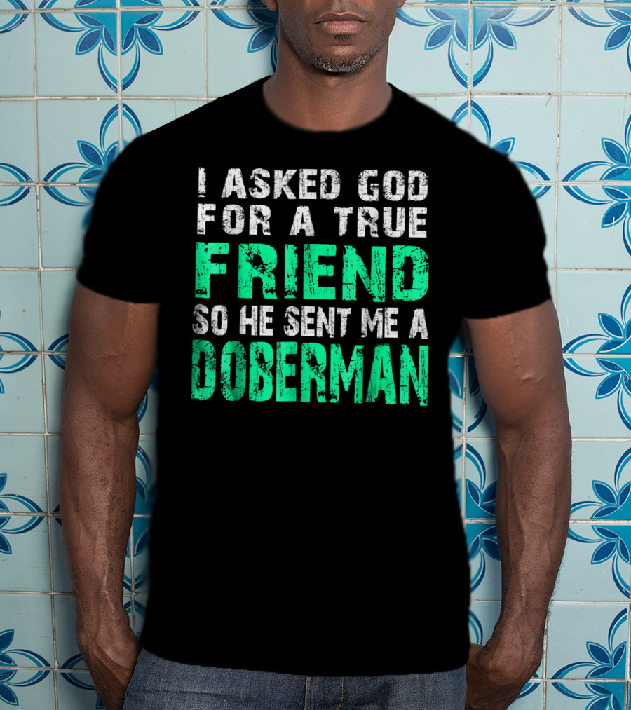 I Asked God For A True Friend So He Sent Me A Doberman T-Shirt