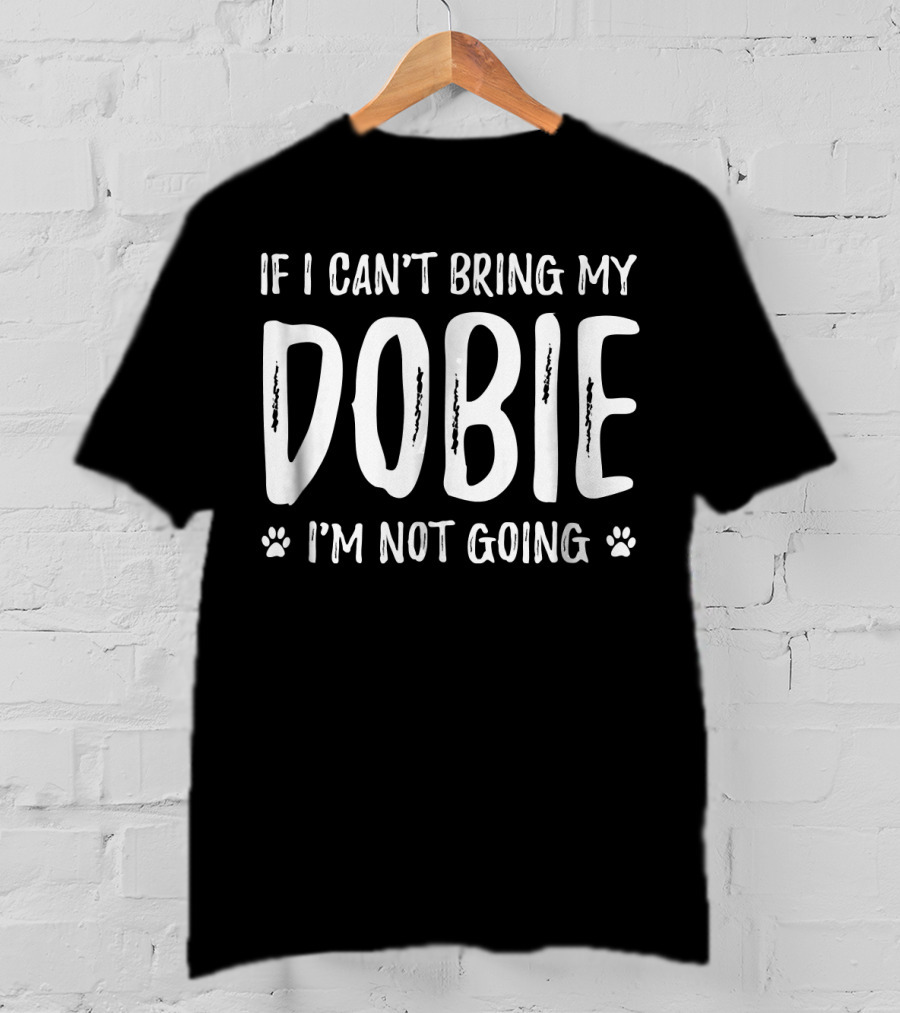 If I Can't Bring My Dobie I'm Not Going Doberman Dog Lovers T-Shirt