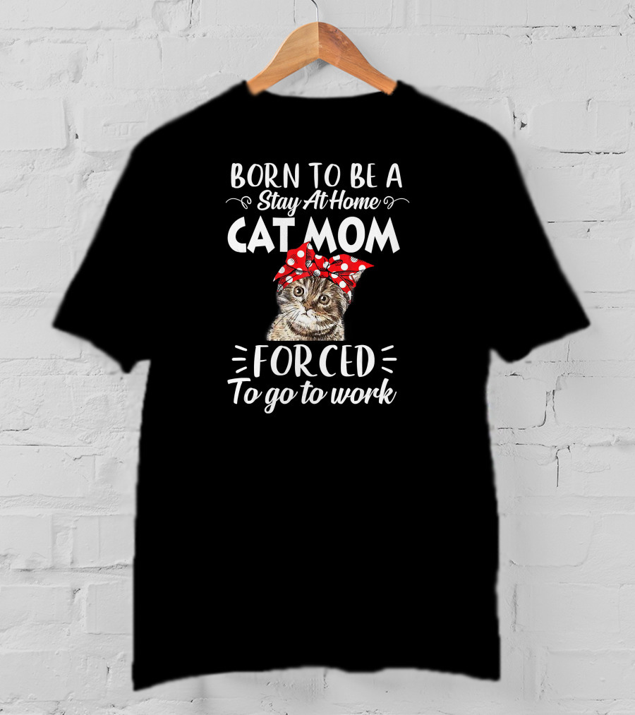 Born To Be A Stay At Home Cat Mom Forced To Go To Work T-Shirt