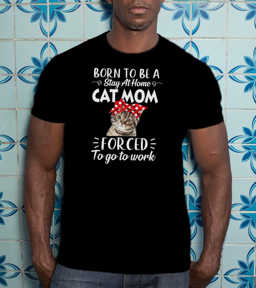 Born To Be A Stay At Home Cat Mom Forced To Go To Work T-Shirt