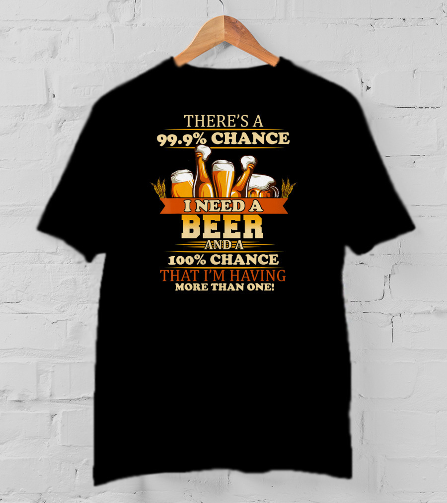 There's A 99.9% Chance I Need A Beer And 100% Chance That I'm Having More Than One T-Shirt