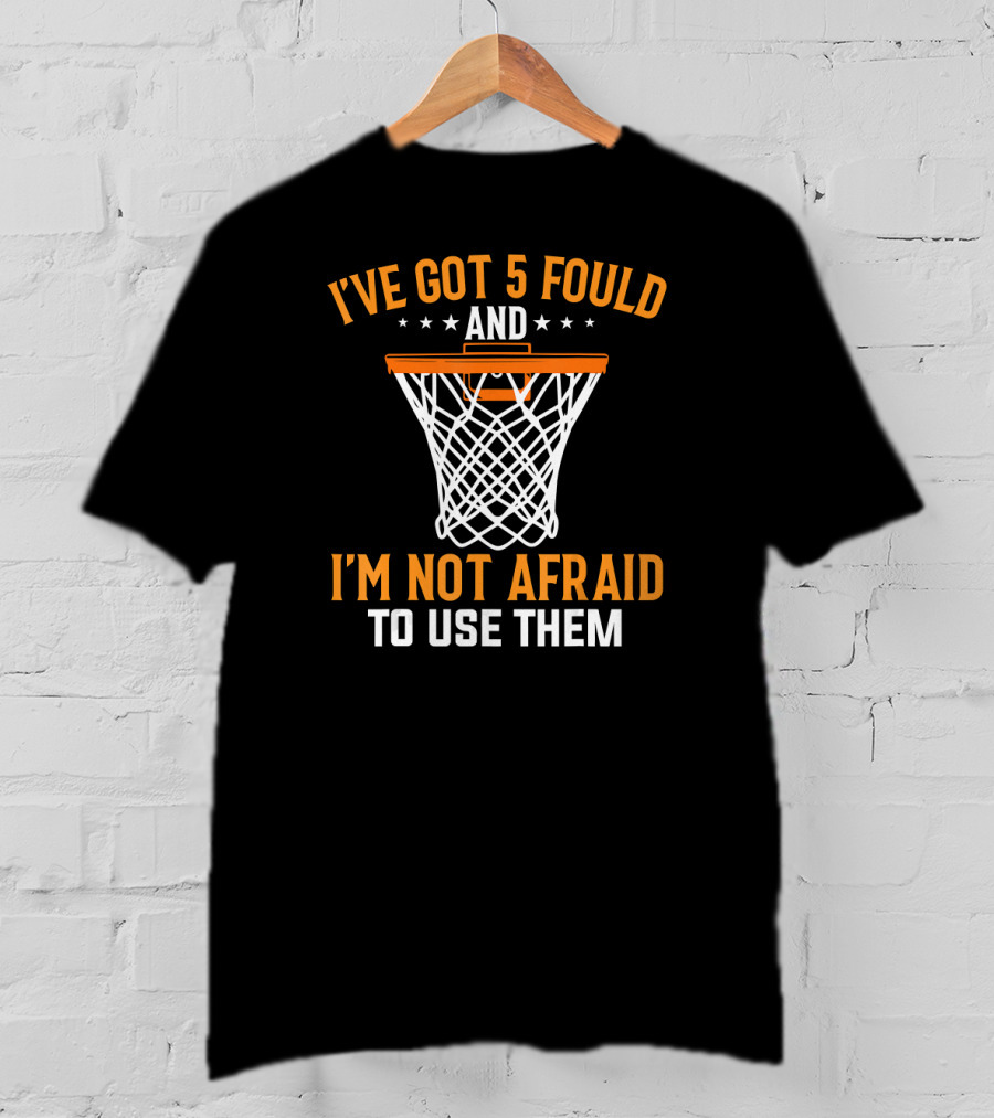I've Got 5 Fouls And I'm Not Afraid To Use Them Basketball Trash Talking Tees Coach Funny Bask T-Shirt