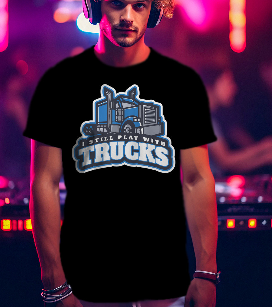 I Still Play With Trucks T-Shirt