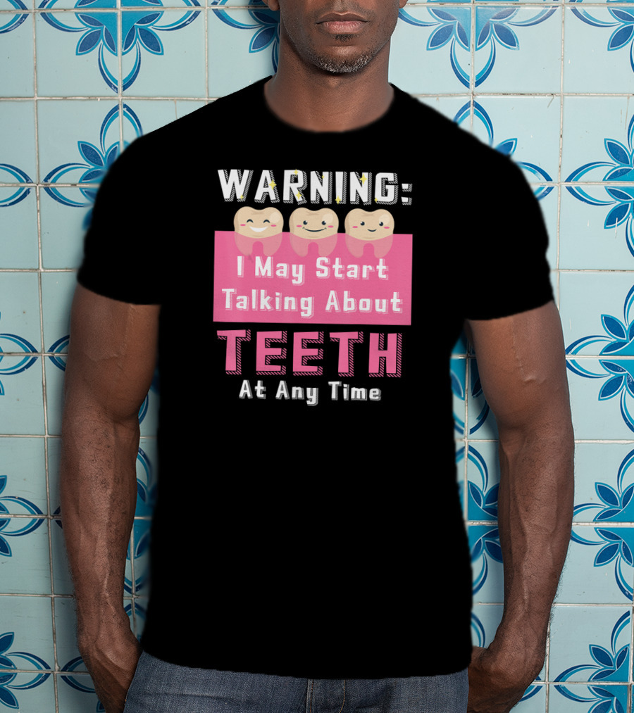 WARNING I May Start Talking About Teeth At Any Time T-Shirt