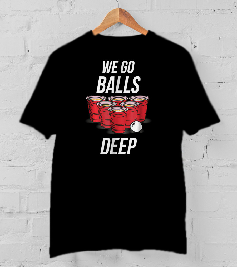 We Go Balls Deep Beer Pong Cups And Ball T-Shirt