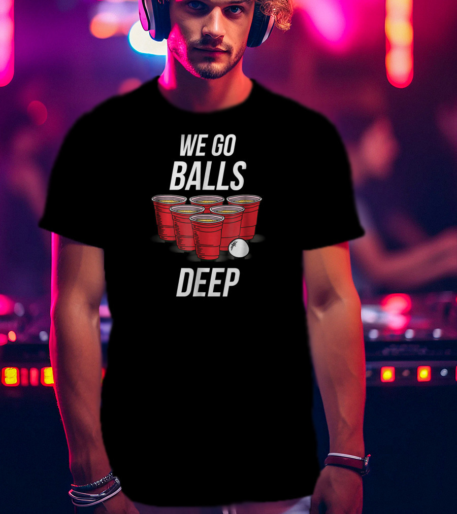 We Go Balls Deep Beer Pong Cups And Ball T-Shirt
