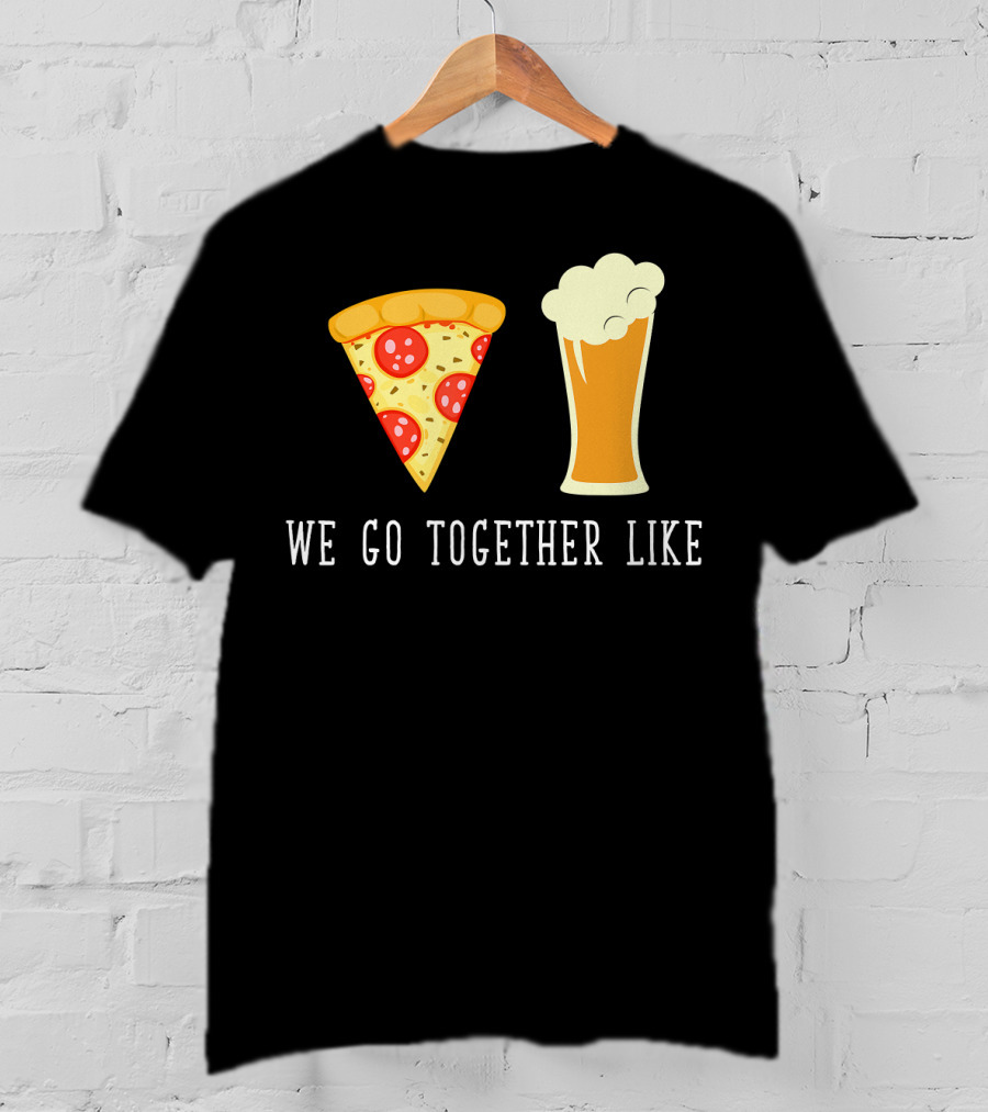We Go Together Like Beer And Pizza T-Shirt