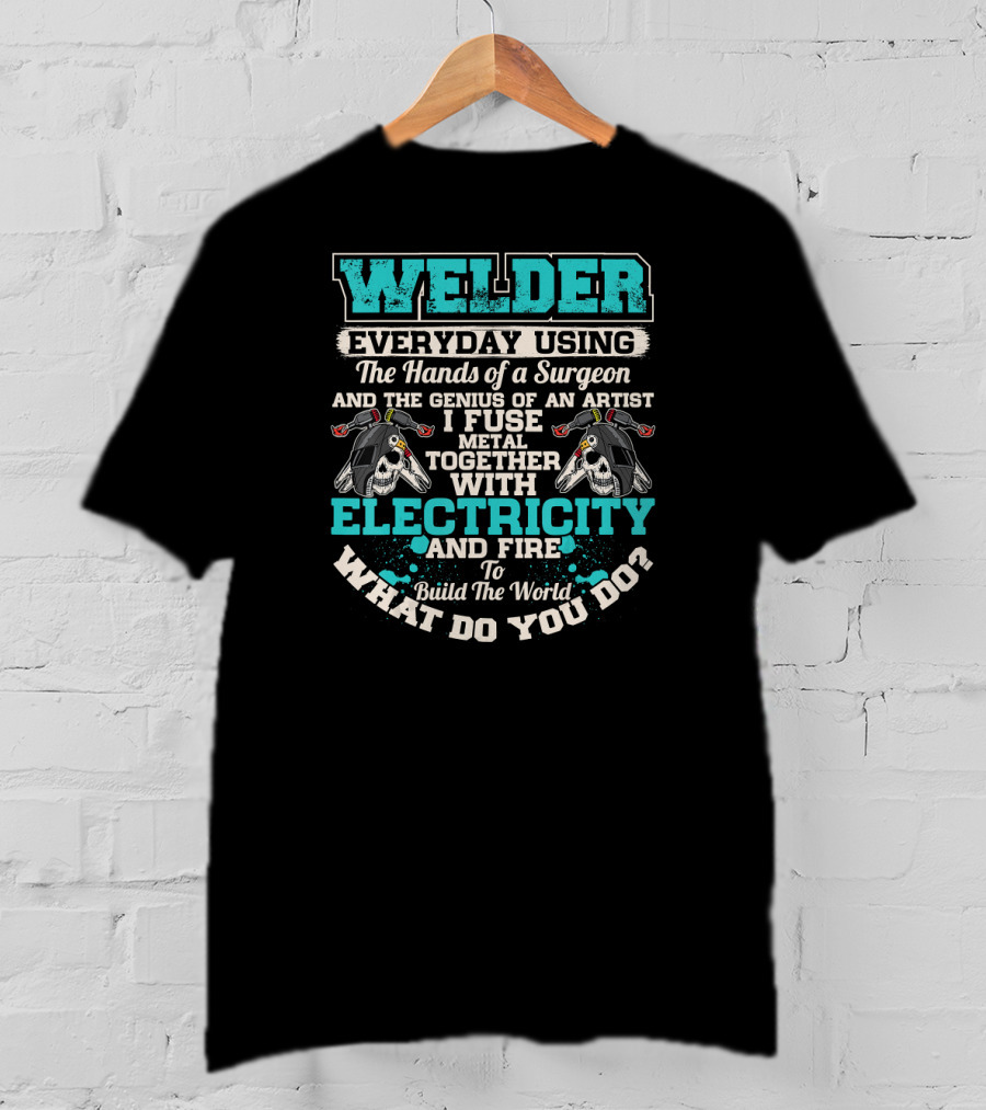 Welder Everyday Using The Hands Of A Surgeon Genius Of An Artist Electricity And Fire Build The World What Do You Do T-Shirt