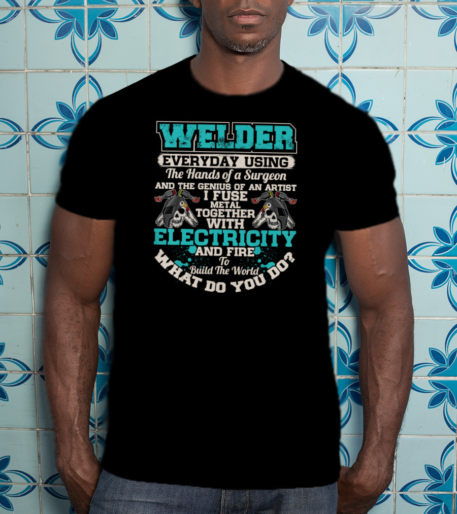 Welder Everyday Using The Hands Of A Surgeon Genius Of An Artist Electricity And Fire Build The World What Do You Do T-Shirt
