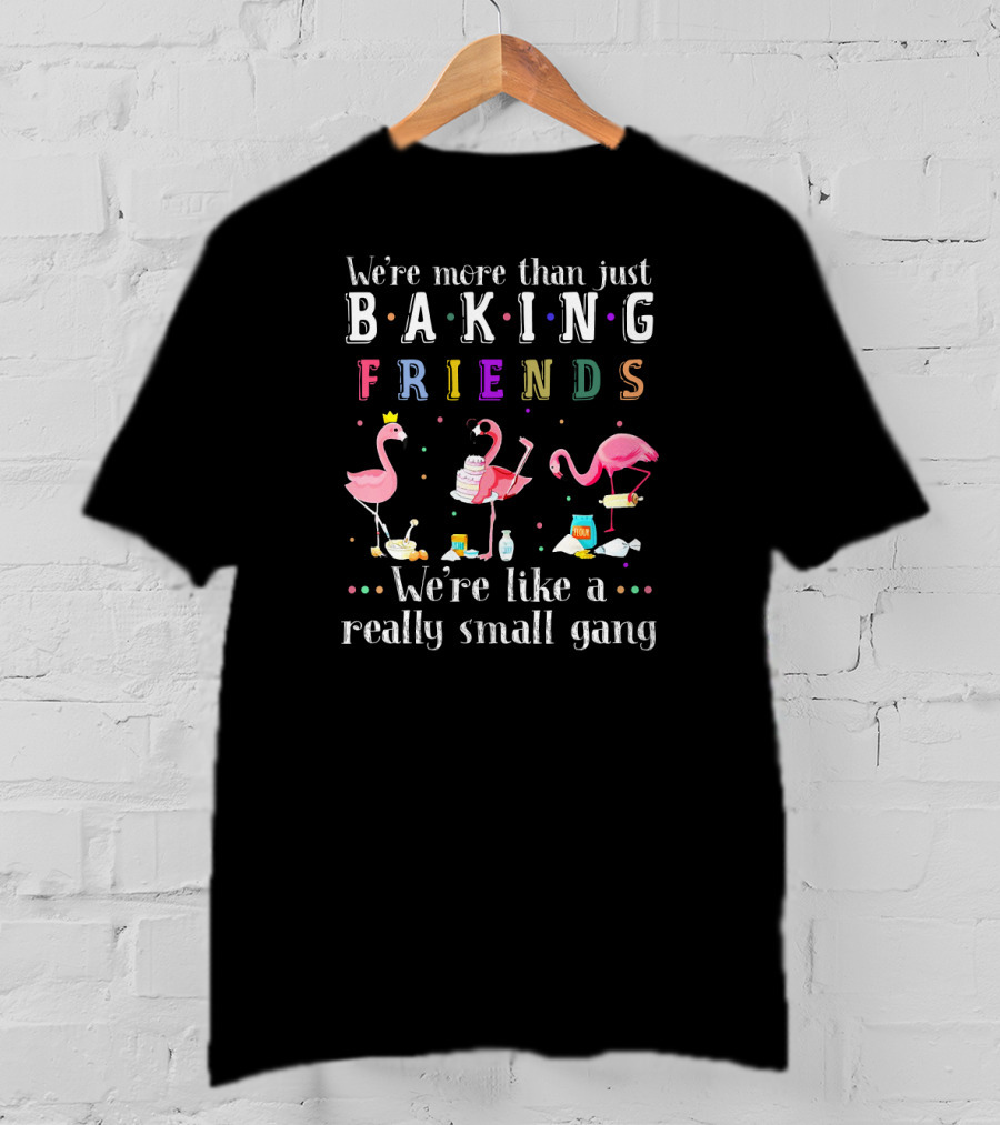 We're More Than Just Baking Friends We're Like A Really Small Gang Flamingo T-Shirt