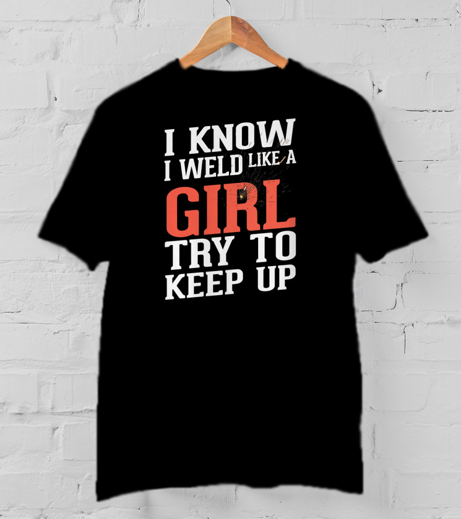 I Know I Weld Like A Girl Try To Keep Up T-Shirt