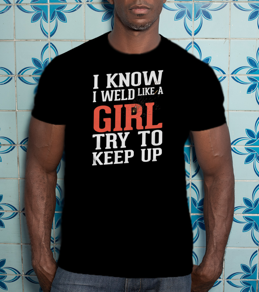 I Know I Weld Like A Girl Try To Keep Up T-Shirt