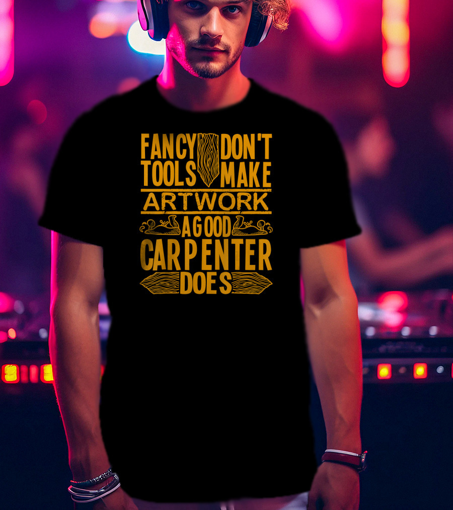 Woodworking Accessories DIY Fancy Tools Don't Make Artwork A Good Carpenter Does T-Shirt