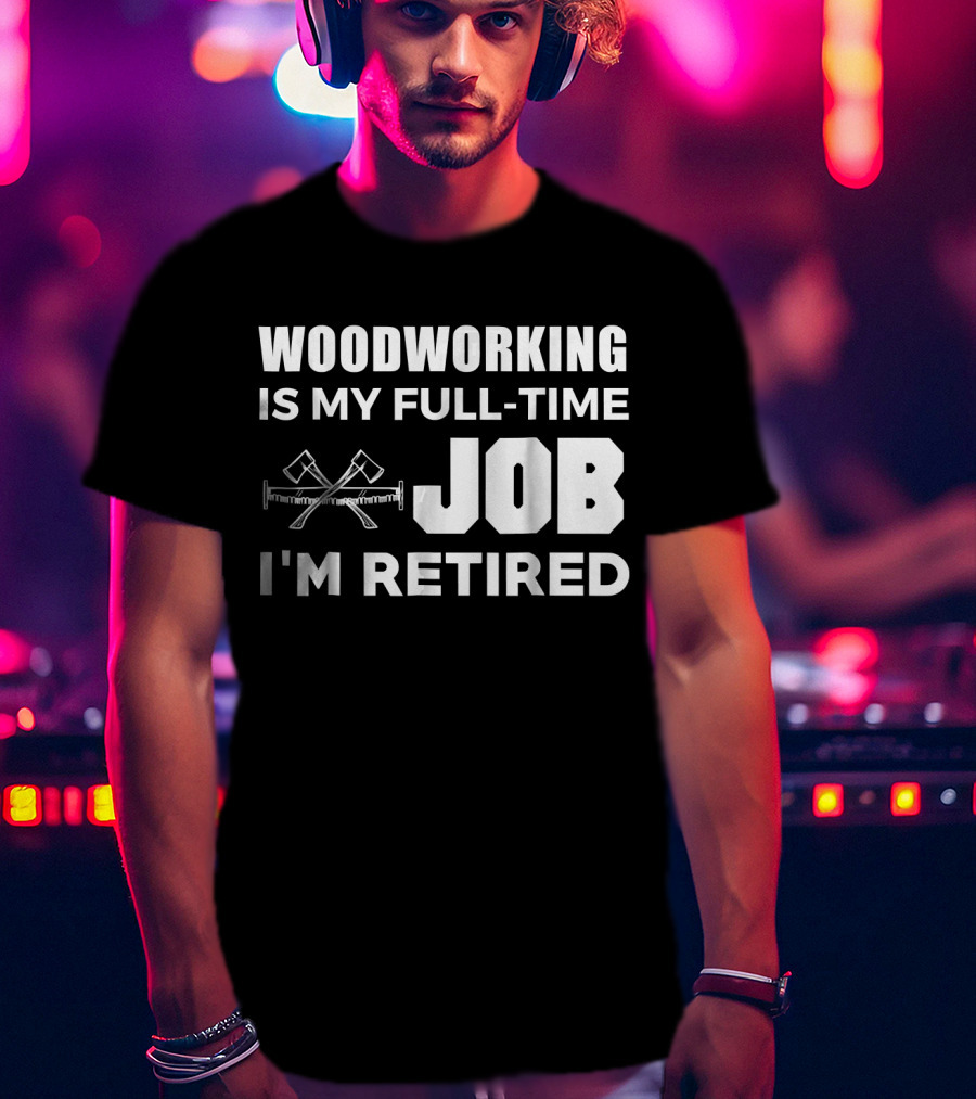Woodworking Is My Full-Time Job I'm Retired T-Shirt