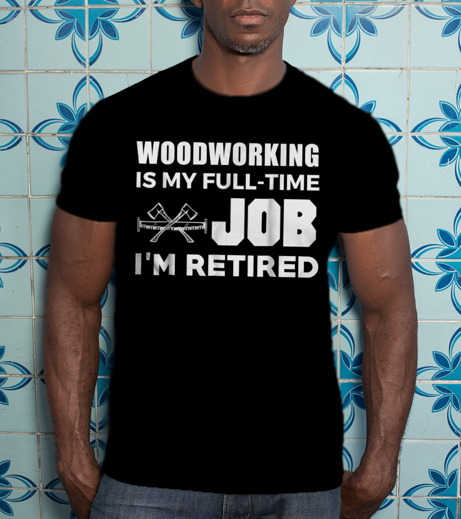 Woodworking Is My Full-Time Job I'm Retired T-Shirt