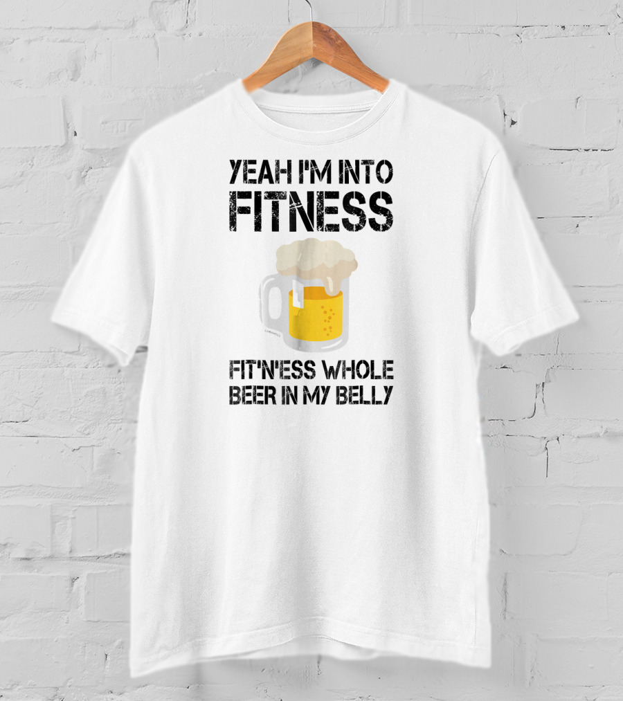 Yeah I'm Into Fitness Fitness Whole Beer In My Belly T-Shirt