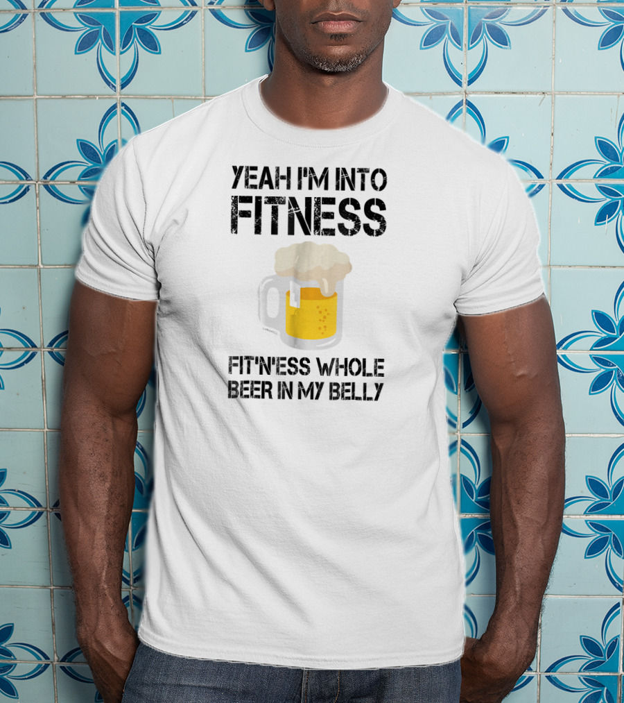 Yeah I'm Into Fitness Fitness Whole Beer In My Belly T-Shirt