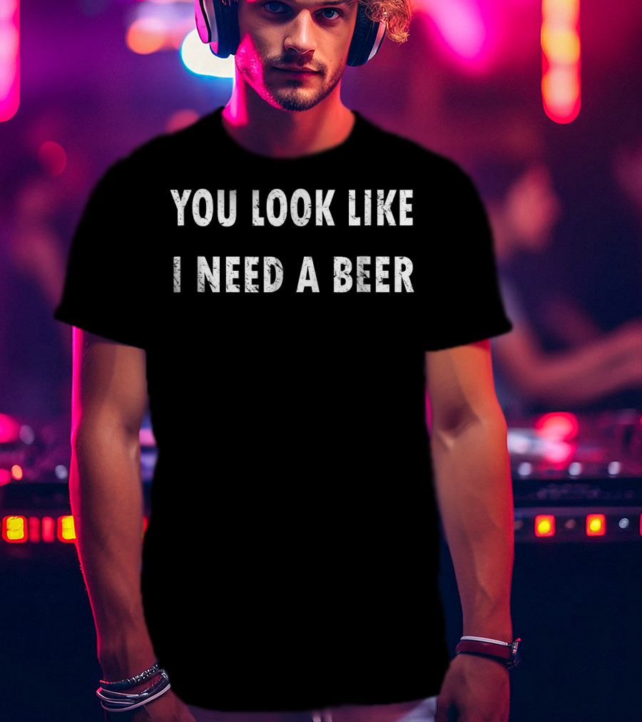 You Look Like I Need A Beer T-Shirt