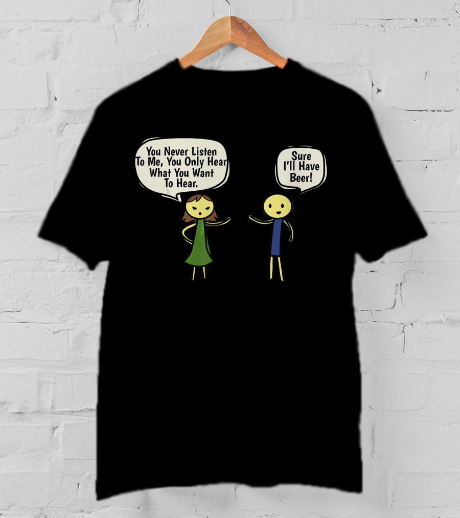 You Never Listen To Me You Only Hear What You Want Sure I'll Have Beer T-Shirt