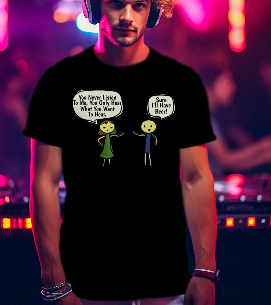 You Never Listen To Me You Only Hear What You Want Sure I'll Have Beer T-Shirt