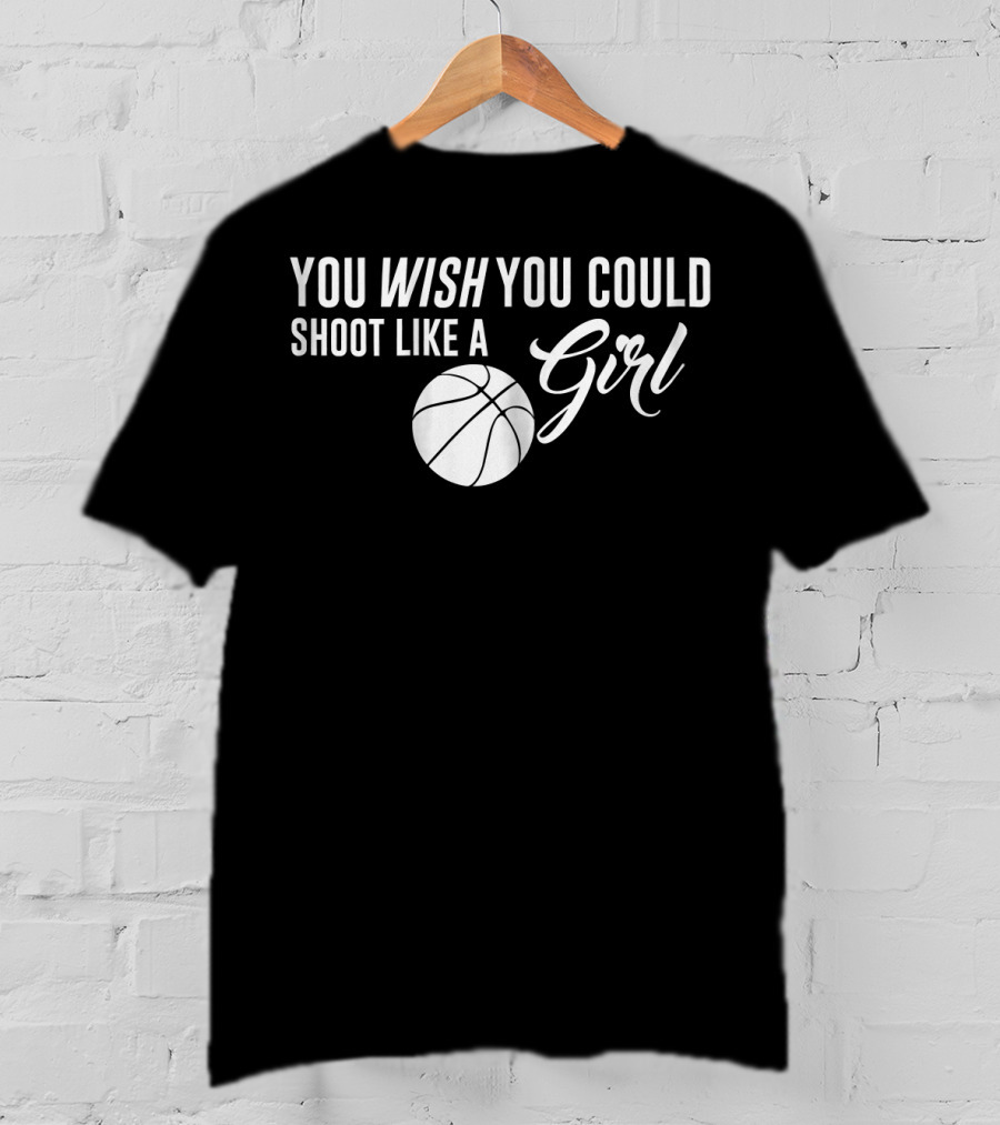 You Wish You Could Shoot Like A Girl Basketball T-Shirt