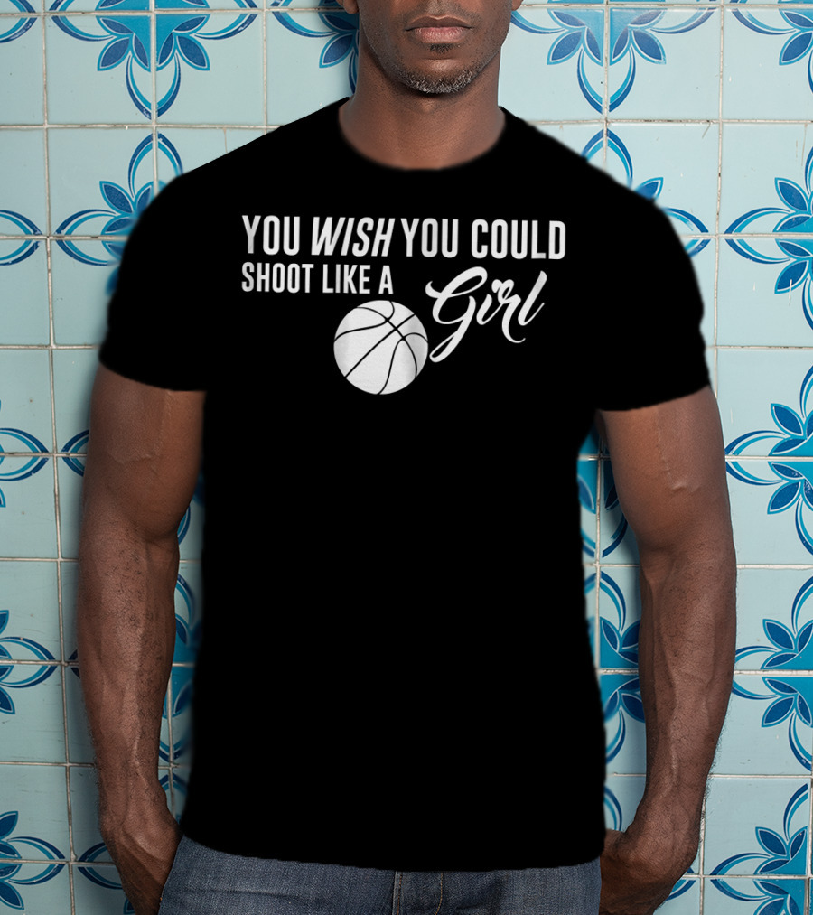 You Wish You Could Shoot Like A Girl Basketball T-Shirt