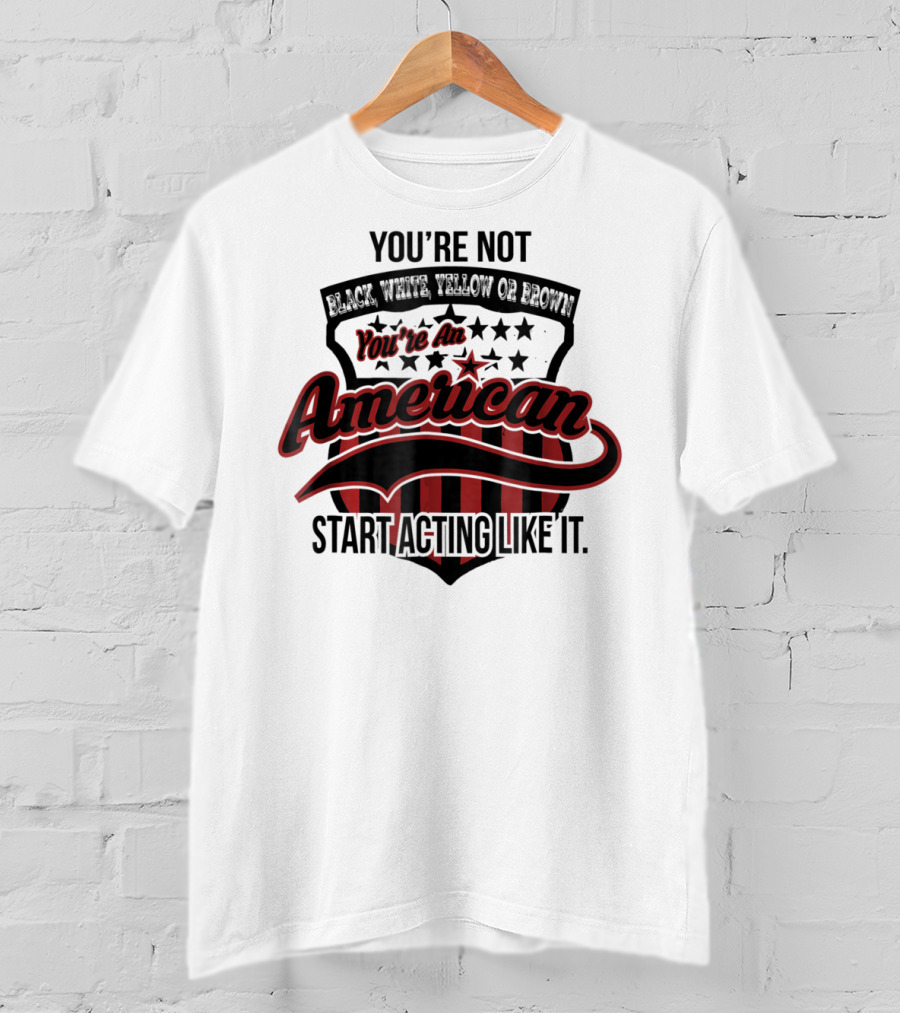 You're Not Black White Yellow Or Brown You're An American Start Acting Like It Patriotic Shield T-Shirt