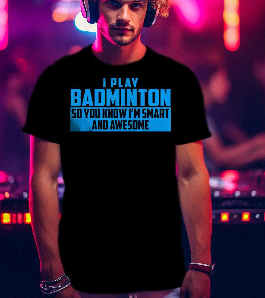 I Play Badminton So You Know I'm Smart And Awesome T-Shirt