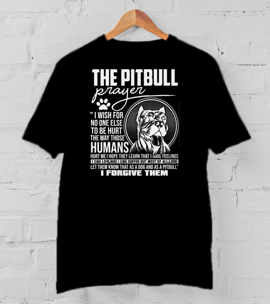 The Pitbull Prayer I Wish For No One Else To Be Hurt The Way Those Humans Hurt Me I Forgive Them T-Shirt