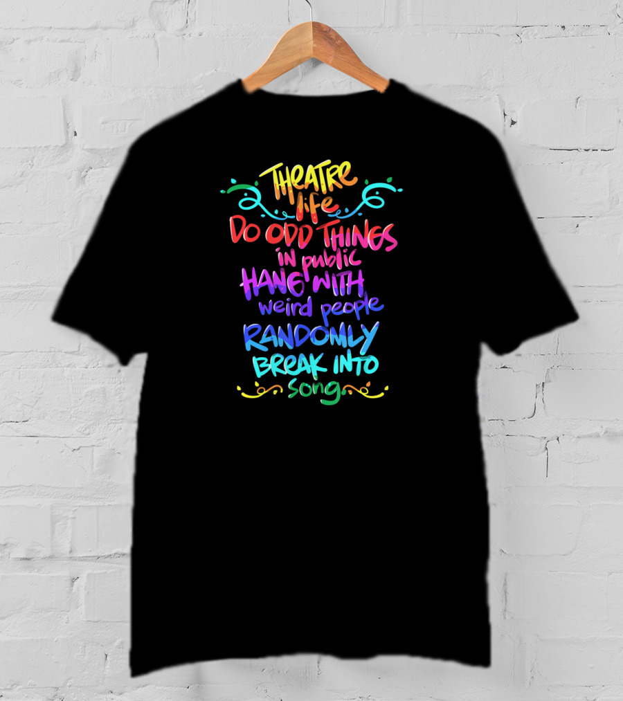 Theatre Life Do Odd Things Hang With Weird People Randomly Break Into Song T-Shirt