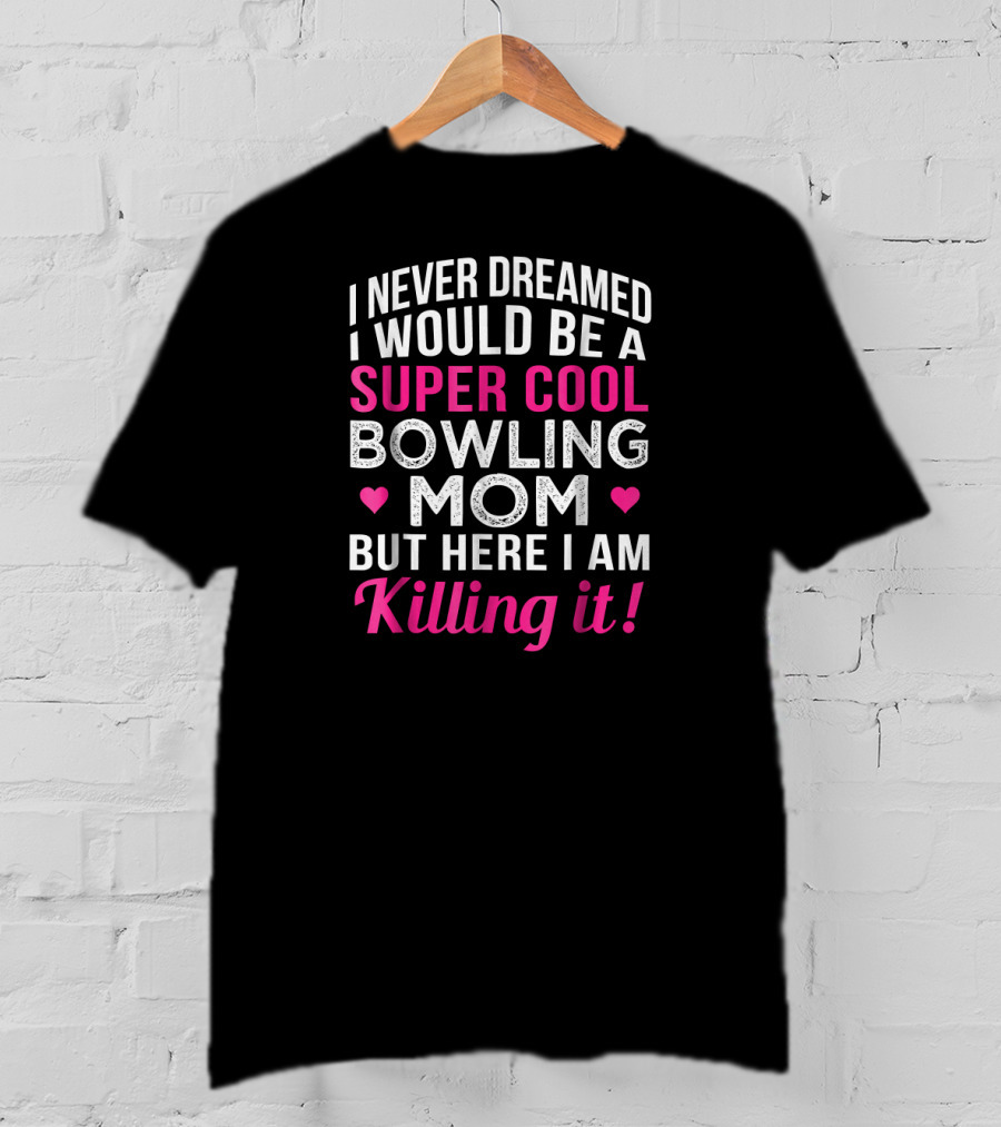 I Never Dreamed I Would Be A Super Cool Bowling Mom But Here I Am Killing It T-Shirt