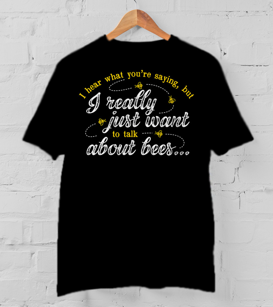 I Hear What You're Saying But I Really Just Want To Talk About Bees T-Shirt