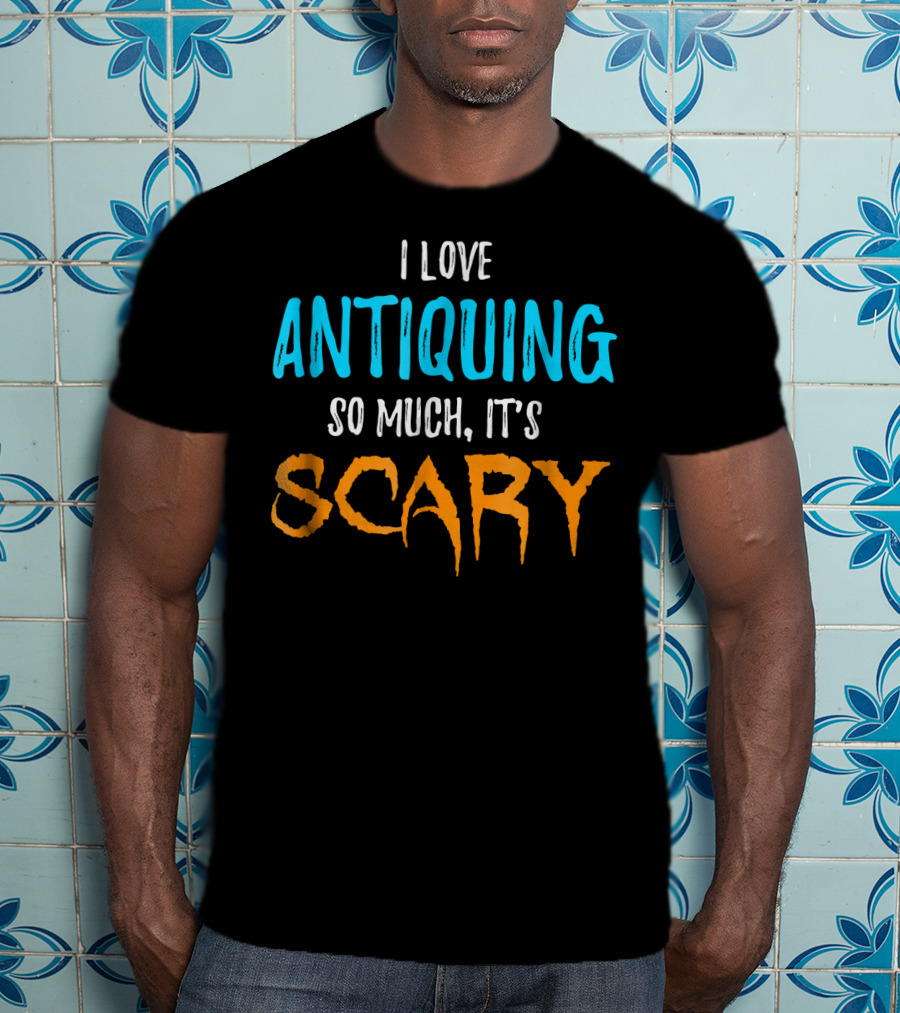 I Love Antiquing So Much It's Scary T-Shirt