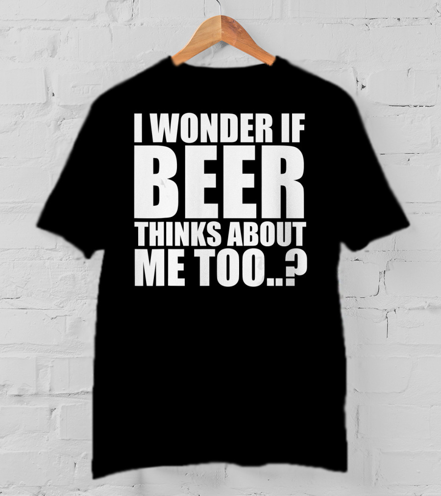 I Wonder If Beer Thinks About Me Too T-Shirt