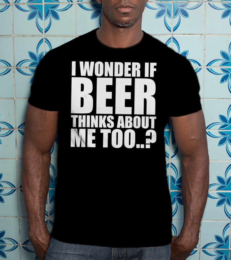 I Wonder If Beer Thinks About Me Too T-Shirt