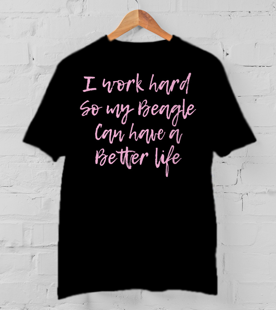 I Work Hard So My Beagle Can Have A Better Life T-Shirt