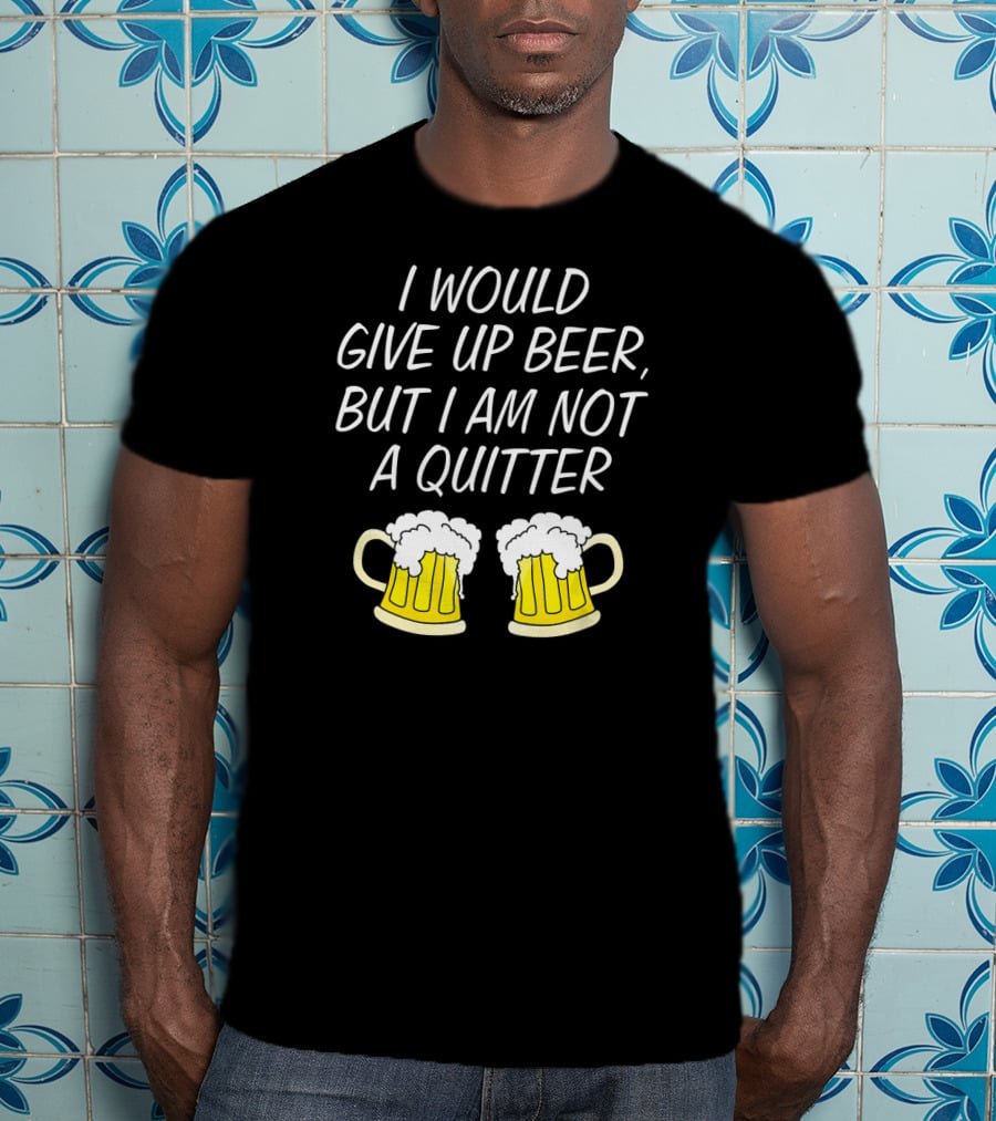 I Would Give Up Beer But I Am Not A Quitter With Beer Mugs T-Shirt