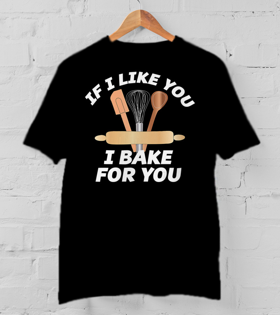 IF I LIKE YOU I BAKE FOR YOU Baking Tools Rolling Pin Whisk Spoon Spatula T-Shirt