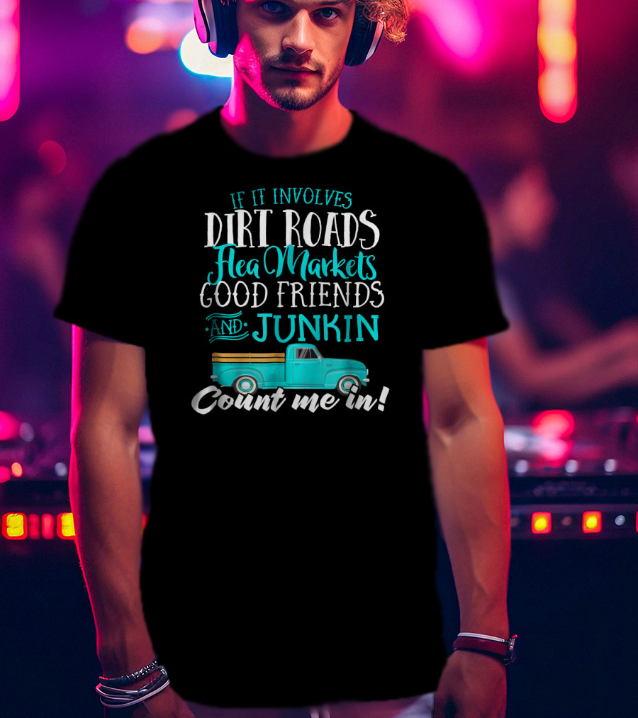 If It Involves Dirt Roads Flea Markets Good Friends Junkin Count Me In T-Shirt